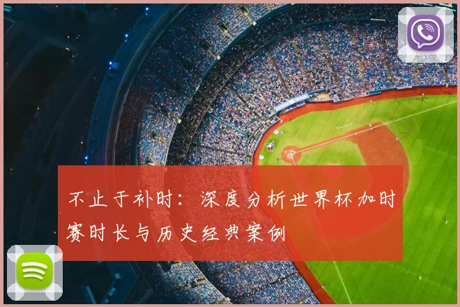 不止于补时：深度分析世界杯加时赛时长与历史经典案例