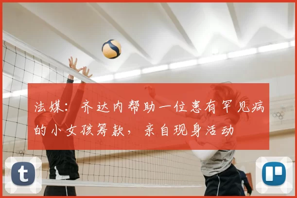 法媒：齐达内帮助一位患有罕见病的小女孩筹款，亲自现身活动