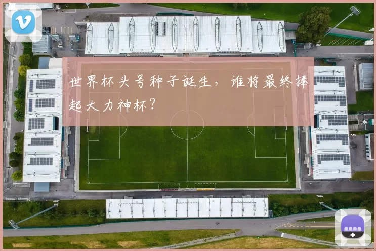 世界杯头号种子诞生，谁将最终捧起大力神杯？