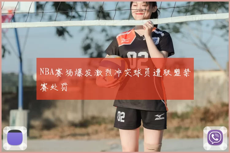 NBA赛场爆发激烈冲突球员遭联盟禁赛处罚