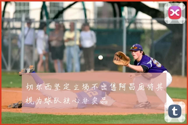 切尔西坚定立场不出售阿昌庞将其视为球队核心非卖品