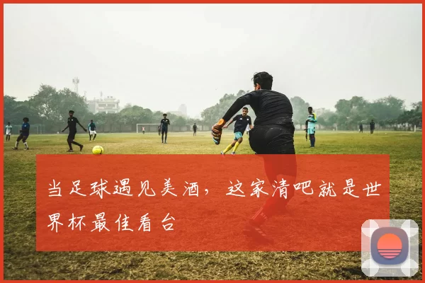 当足球遇见美酒，这家清吧就是世界杯最佳看台