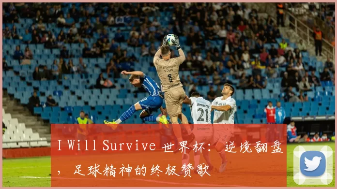 I Will Survive 世界杯:逆境翻盘,足球精神的终极赞歌