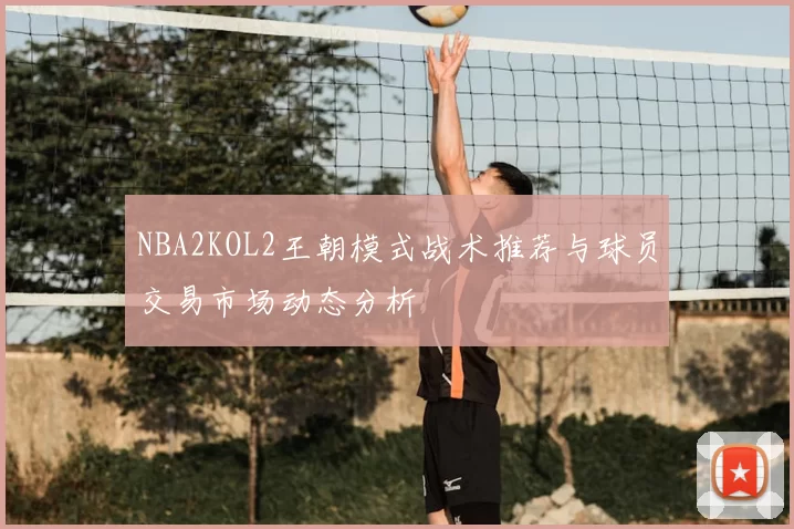 NBA2KOL2王朝模式战术推荐与球员交易市场动态分析