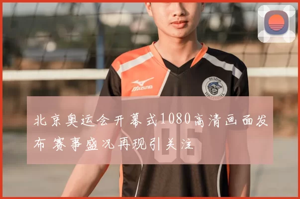 北京奥运会开幕式1080高清画面发布 赛事盛况再现引关注