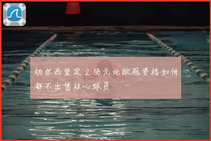 切尔西坚定立场无论欧冠资格如何都不出售核心球员