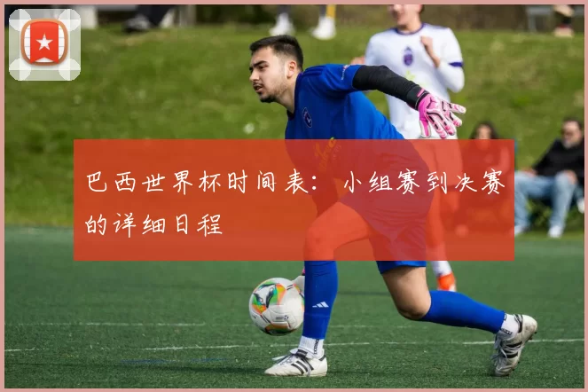 巴西世界杯时间表:小组赛到决赛的详细日程