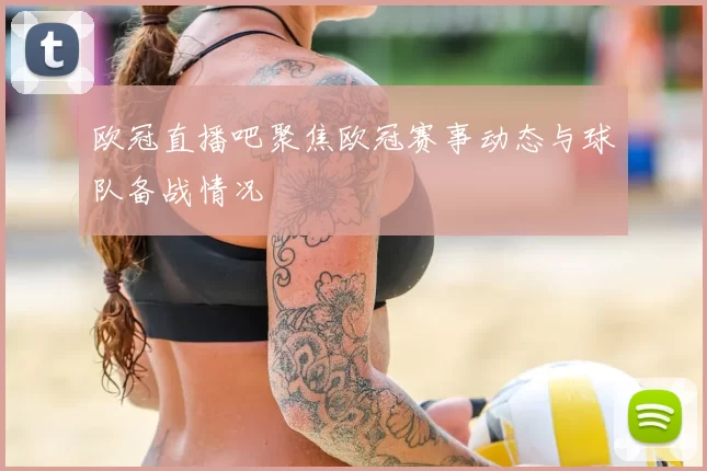 欧冠直播吧聚焦欧冠赛事动态与球队备战情况
