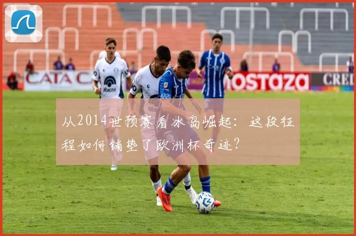 从2014世预赛看冰岛崛起：这段征程如何铺垫了欧洲杯奇迹？