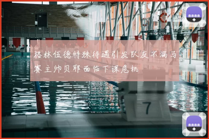格林伍德特殊待遇引发队友不满马赛主帅贝耶面临下课危机