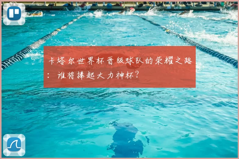 卡塔尔世界杯晋级球队的荣耀之路：谁将捧起大力神杯？