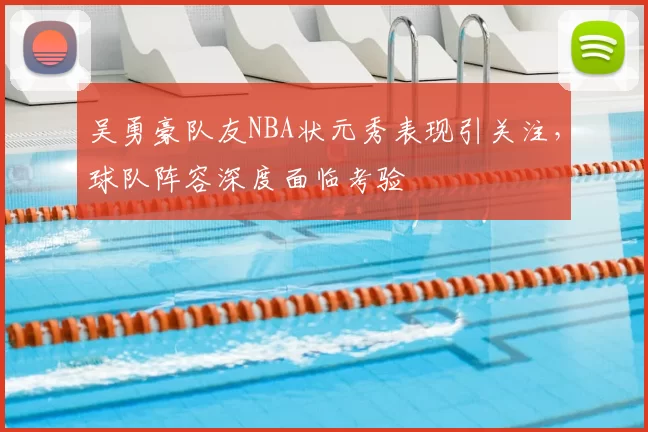 吴勇豪队友NBA状元秀表现引关注，球队阵容深度面临考验
