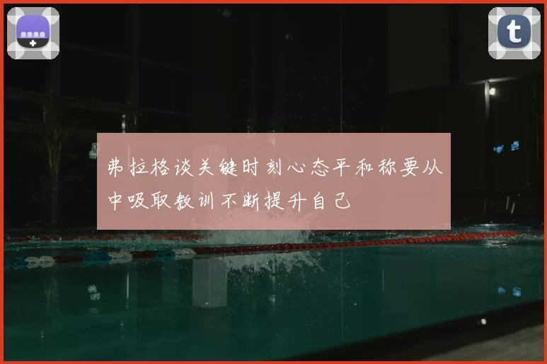 弗拉格谈关键时刻心态平和称要从中吸取教训不断提升自己