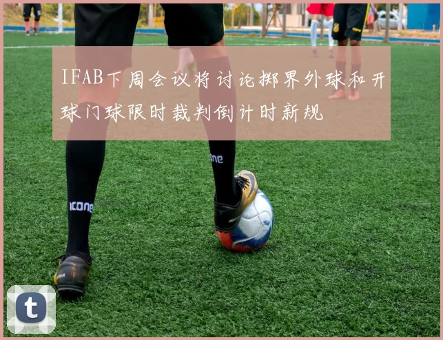 IFAB下周会议将讨论掷界外球和开球门球限时裁判倒计时新规