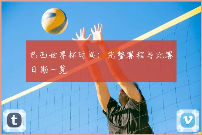 巴西世界杯时间:完整赛程与比赛日期一览