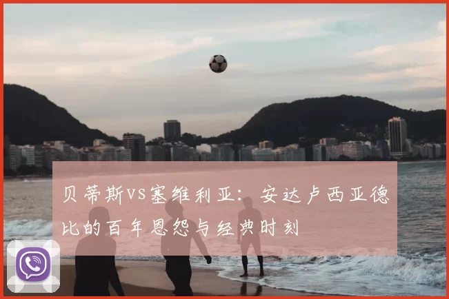 贝蒂斯vs塞维利亚：安达卢西亚德比的百年恩怨与经典时刻