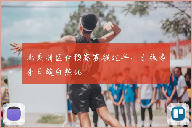 北美洲区世预赛赛程过半,出线争夺日趋白热化