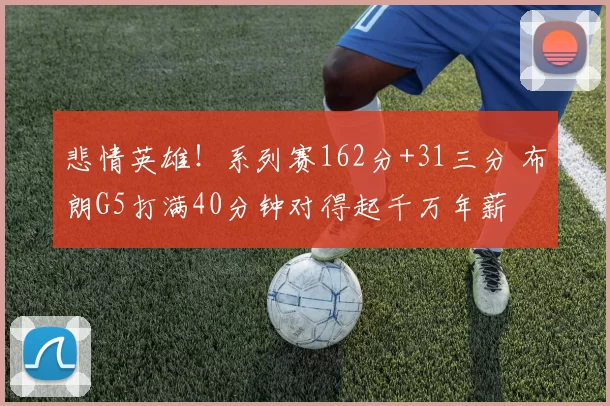 悲情英雄！系列赛162分+31三分 布朗G5打满40分钟对得起千万年薪