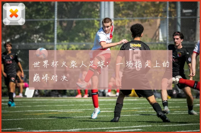 世界杯火柴人足球：一场指尖上的巅峰对决