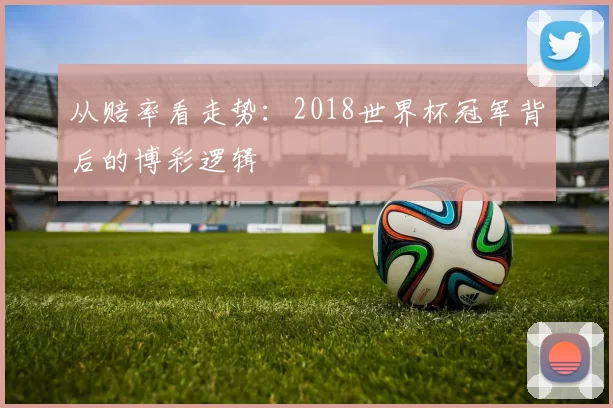 从赔率看走势：2018世界杯冠军背后的博彩逻辑
