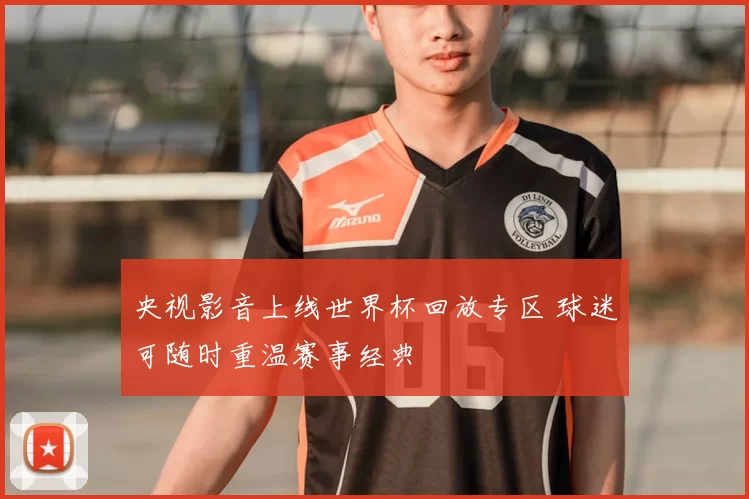 央视影音上线世界杯回放专区 球迷可随时重温赛事经典