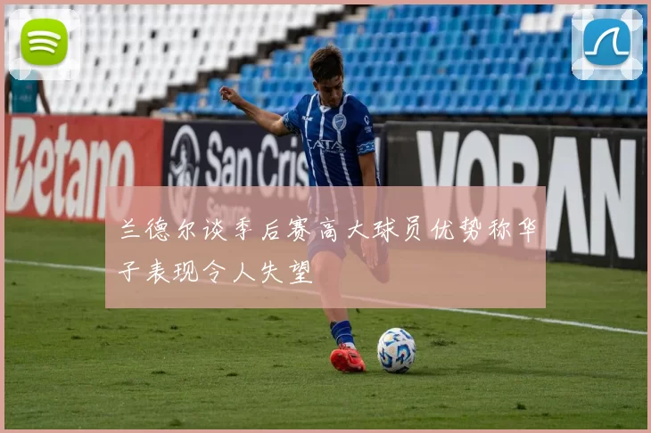 兰德尔谈季后赛高大球员优势称华子表现令人失望