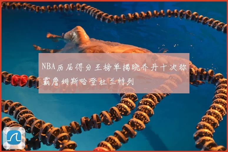 NBA历届得分王榜单揭晓乔丹十次称霸詹姆斯哈登杜兰特列