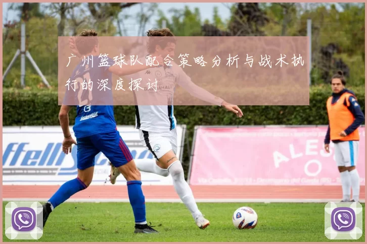 广州篮球队配合策略分析与战术执行的深度探讨