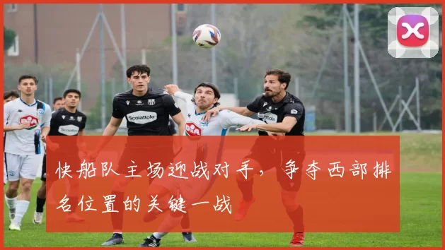 快船队主场迎战对手，争夺西部排名位置的关键一战