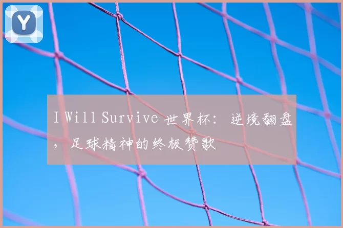 I Will Survive 世界杯:逆境翻盘,足球精神的终极赞歌