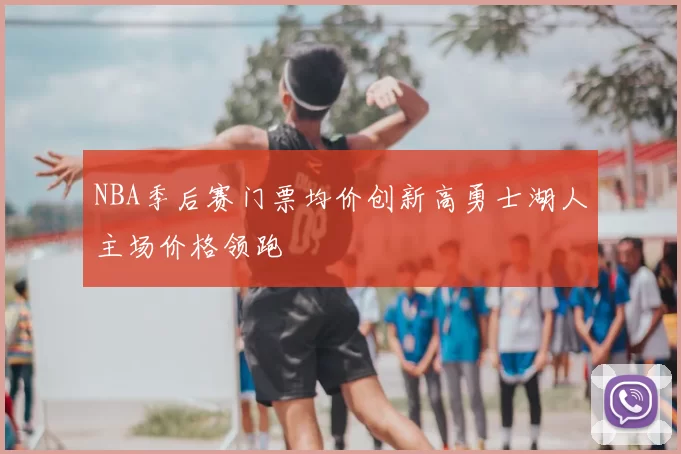 NBA季后赛门票均价创新高勇士湖人主场价格领跑