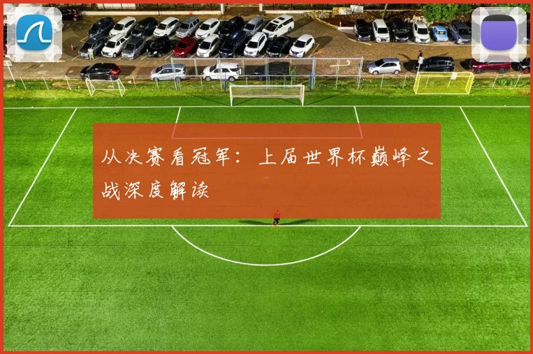 从决赛看冠军：上届世界杯巅峰之战深度解读