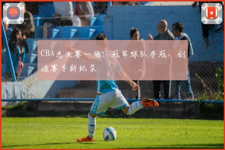 CBA总决赛一场：冠军球队夺冠，创造赛季新纪录