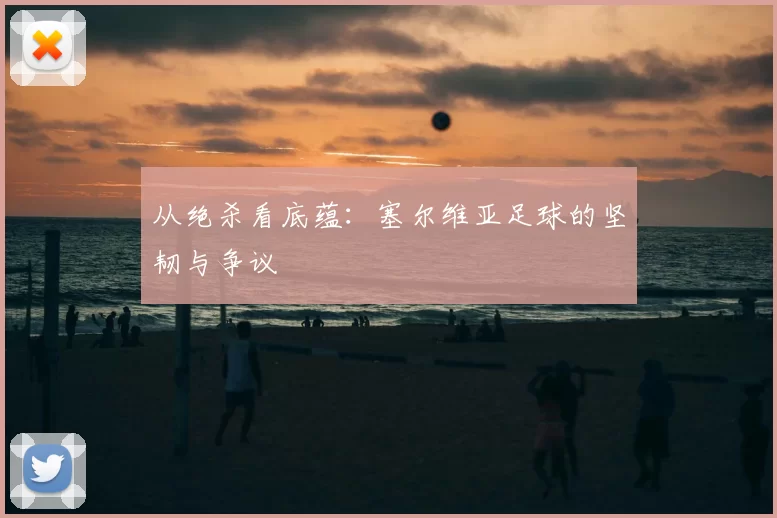 从绝杀看底蕴：塞尔维亚足球的坚韧与争议
