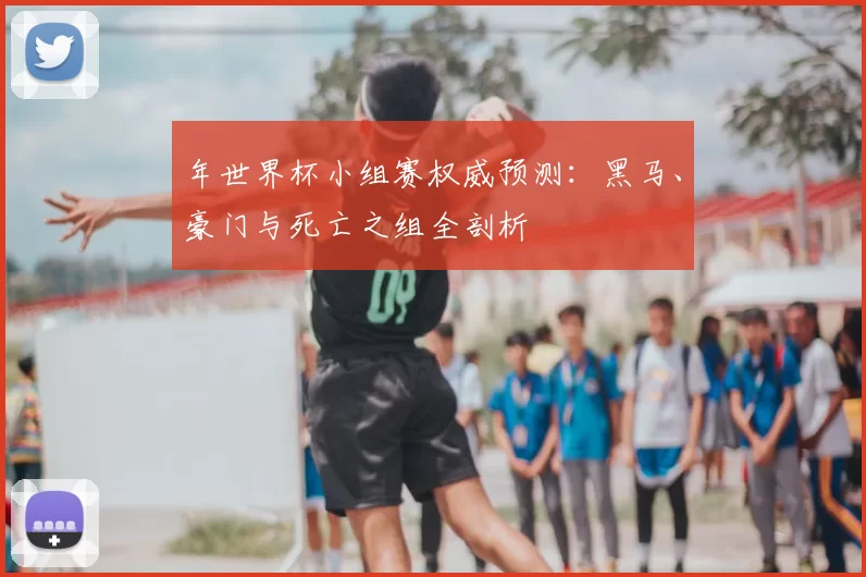年世界杯小组赛权威预测：黑马、豪门与死亡之组全剖析
