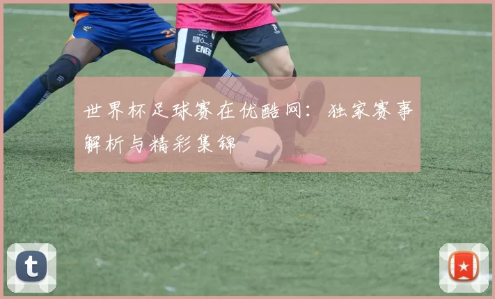 世界杯足球赛在优酷网：独家赛事解析与精彩集锦