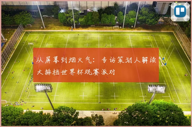 从屏幕到烟火气：专访策划人解读大排档世界杯观赛派对