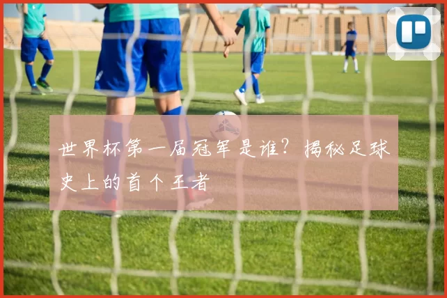 世界杯第一届冠军是谁？揭秘足球史上的首个王者