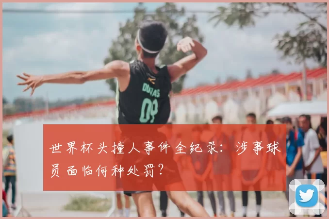 世界杯头撞人事件全纪录：涉事球员面临何种处罚？