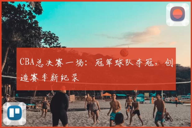 CBA总决赛一场：冠军球队夺冠，创造赛季新纪录