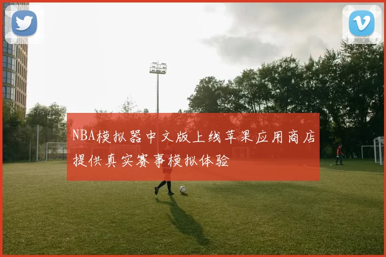 NBA模拟器中文版上线苹果应用商店提供真实赛事模拟体验