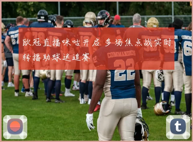 欧冠直播咪咕开启 多场焦点战实时转播助球迷追赛
