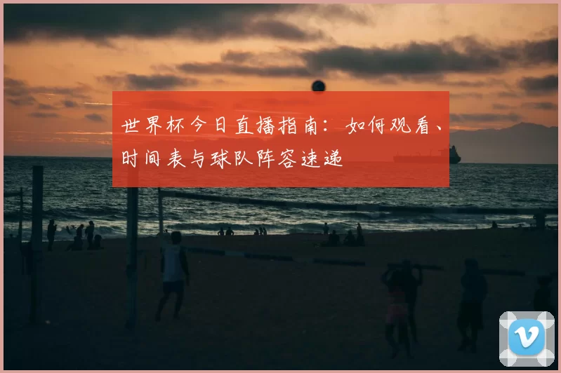 世界杯今日直播指南：如何观看、时间表与球队阵容速递