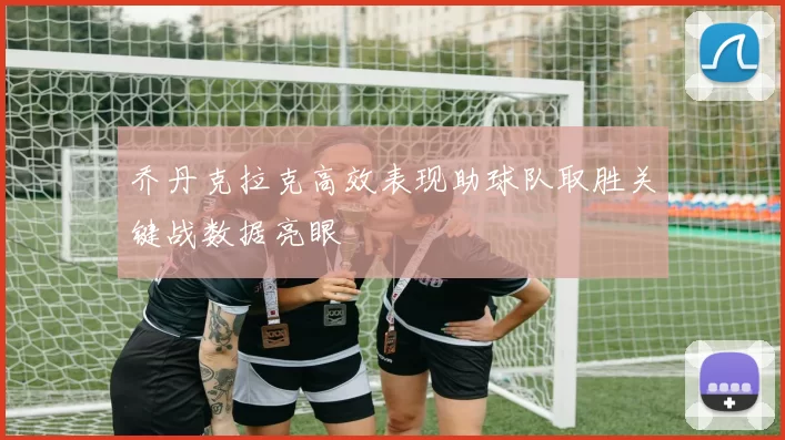 乔丹克拉克高效表现助球队取胜关键战数据亮眼