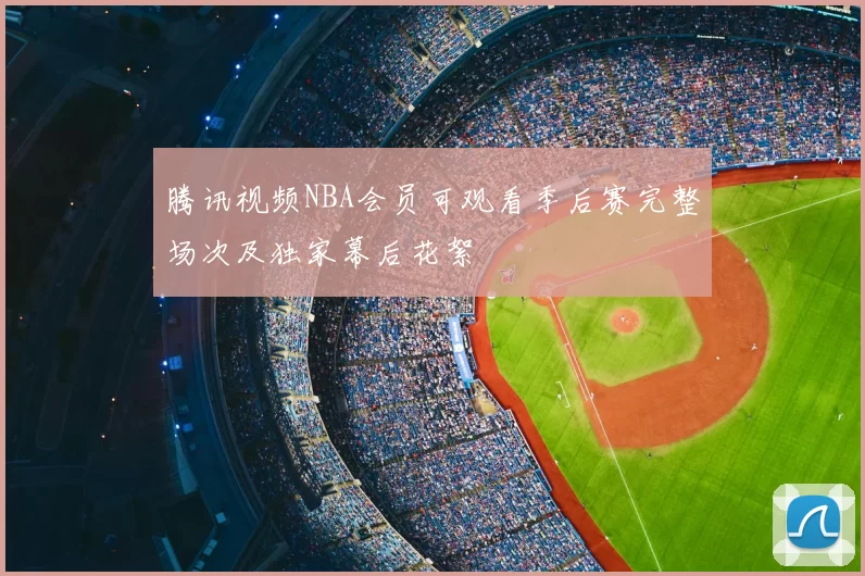 腾讯视频NBA会员可观看季后赛完整场次及独家幕后花絮