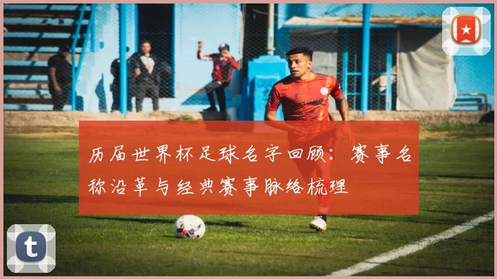 历届世界杯足球名字回顾：赛事名称沿革与经典赛事脉络梳理